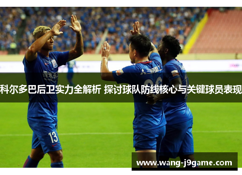 科尔多巴后卫实力全解析 探讨球队防线核心与关键球员表现