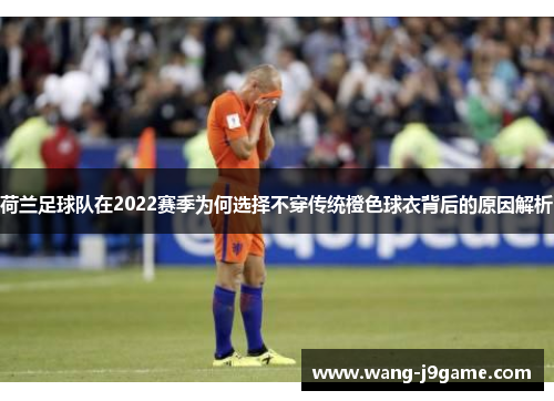 荷兰足球队在2022赛季为何选择不穿传统橙色球衣背后的原因解析 荷兰足球队在2022赛季为何选择不穿传统橙色球衣背后的原因解析