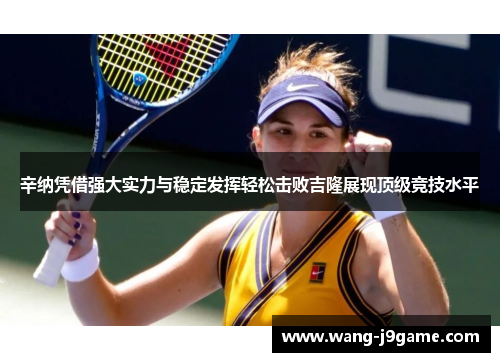 辛纳凭借强大实力与稳定发挥轻松击败吉隆展现顶级竞技水平 辛纳凭借强大实力与稳定发挥轻松击败吉隆展现顶级竞技水平