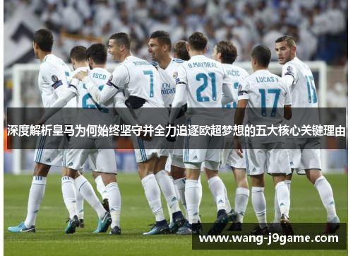 深度解析皇马为何始终坚守并全力追逐欧超梦想的五大核心关键理由 深度解析皇马为何始终坚守并全力追逐欧超梦想的五大核心关键理由