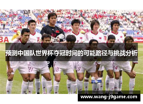预测中国队世界杯夺冠时间的可能路径与挑战分析 预测中国队世界杯夺冠时间的可能路径与挑战分析