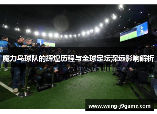 魔力鸟球队的辉煌历程与全球足坛深远影响解析 魔力鸟球队的辉煌历程与全球足坛深远影响解析