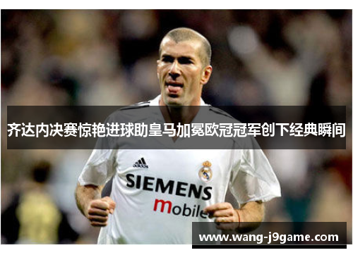 齐达内决赛惊艳进球助皇马加冕欧冠冠军创下经典瞬间 齐达内决赛惊艳进球助皇马加冕欧冠冠军创下经典瞬间