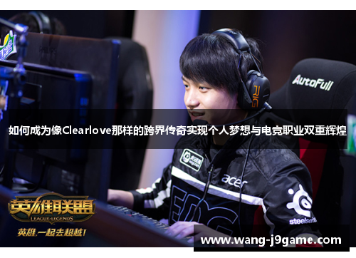如何成为像Clearlove那样的跨界传奇实现个人梦想与电竞职业双重辉煌 如何成为像Clearlove那样的跨界传奇实现个人梦想与电竞职业双重辉煌