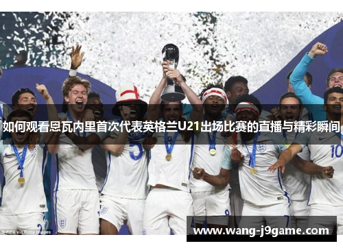 如何观看恩瓦内里首次代表英格兰U21出场比赛的直播与精彩瞬间