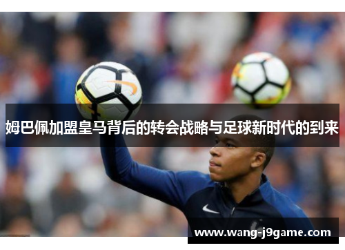 姆巴佩加盟皇马背后的转会战略与足球新时代的到来