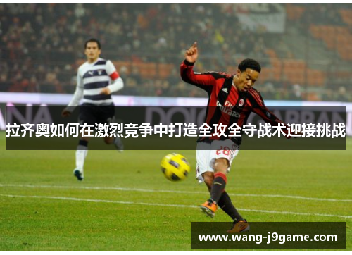 拉齐奥如何在激烈竞争中打造全攻全守战术迎接挑战