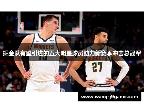 掘金队有望引进的五大明星球员助力新赛季冲击总冠军 掘金队有望引进的五大明星球员助力新赛季冲击总冠军